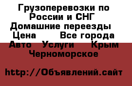 Грузоперевозки по России и СНГ. Домашние переезды › Цена ­ 7 - Все города Авто » Услуги   . Крым,Черноморское